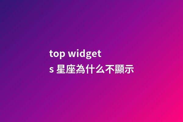 top widgets 星座為什么不顯示-第1張-星座運勢-玄機派
